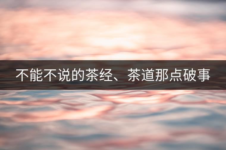 不能不說的茶經(jīng)、茶道那點(diǎn)破事