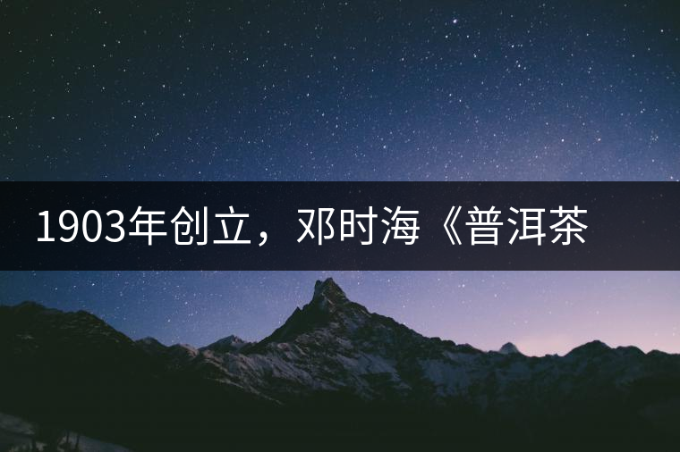 1903年創(chuàng)立，鄧時(shí)?！镀斩琛窂奈刺峒?，它才是真的下關(guān)沱茶鼻祖