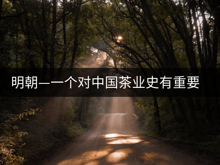 明朝—一個(gè)對中國茶業(yè)史有重要影響的朝代