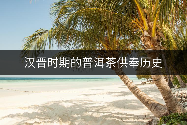 漢晉時(shí)期的普洱茶供奉歷史 漢晉時(shí)期的普洱茶供奉歷史