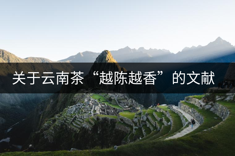 關(guān)于云南茶“越陳越香”的文獻(xiàn)資料，你看這篇就夠了