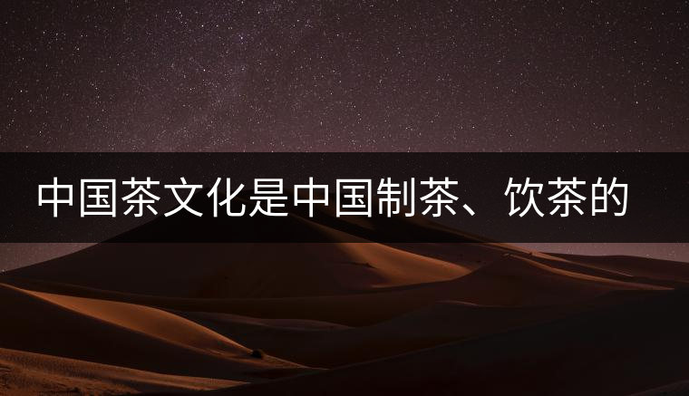 中國茶文化是中國制茶、飲茶的文化