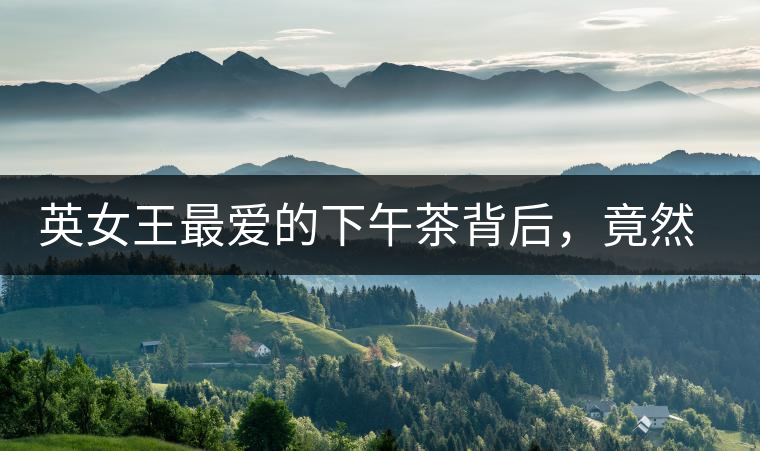 英女王最愛的下午茶背后，竟然隱藏著這些秘事？