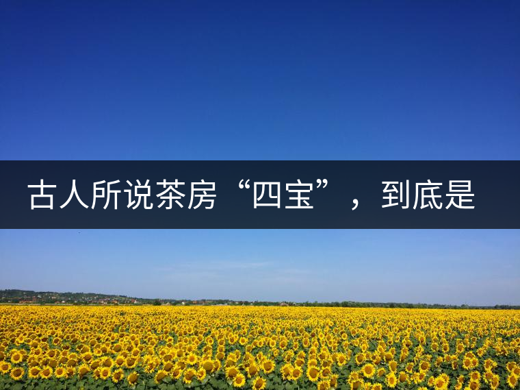 古人所說茶房“四寶”，到底是哪四寶？