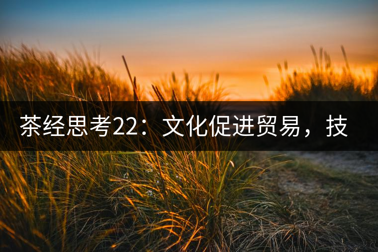 茶經(jīng)思考22：文化促進(jìn)貿(mào)易，技術(shù)改變市場(chǎng)，茶葉的未來(lái)走向哪里