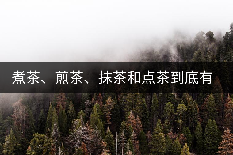煮茶、煎茶、抹茶和點(diǎn)茶到底有何區(qū)別？
