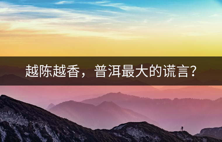 越陳越香，普洱最大的謊言？