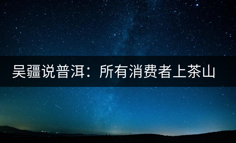 吳疆說普洱：所有消費(fèi)者上茶山就能保證收到純料？