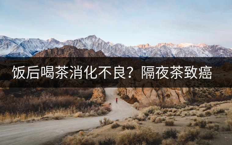 飯后喝茶消化不良？隔夜茶致癌？9個(gè)喝茶流言你該好好分個(gè)真假