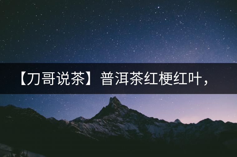 【刀哥說(shuō)茶】普洱茶紅梗紅葉，這鍋誰(shuí)來(lái)背？