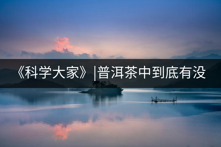 《科學(xué)大家》|普洱茶中到底有沒(méi)有致癌物黃曲霉素？