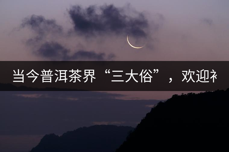當(dāng)今普洱茶界“三大俗”，歡迎補(bǔ)充！