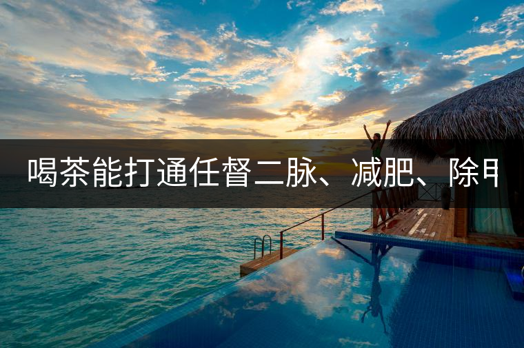 喝茶能打通任督二脈、減肥、除甲醛…關(guān)于茶的謠言,你信過幾條?