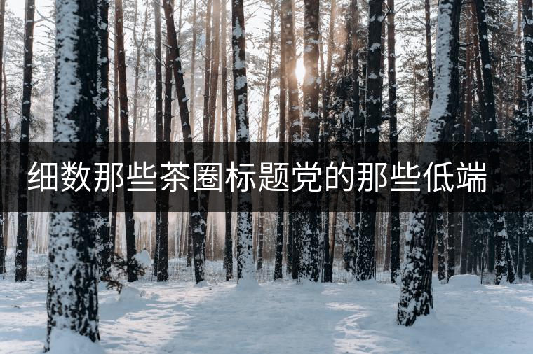 細(xì)數(shù)那些茶圈標(biāo)題黨的那些低端套路，還能撐多久？