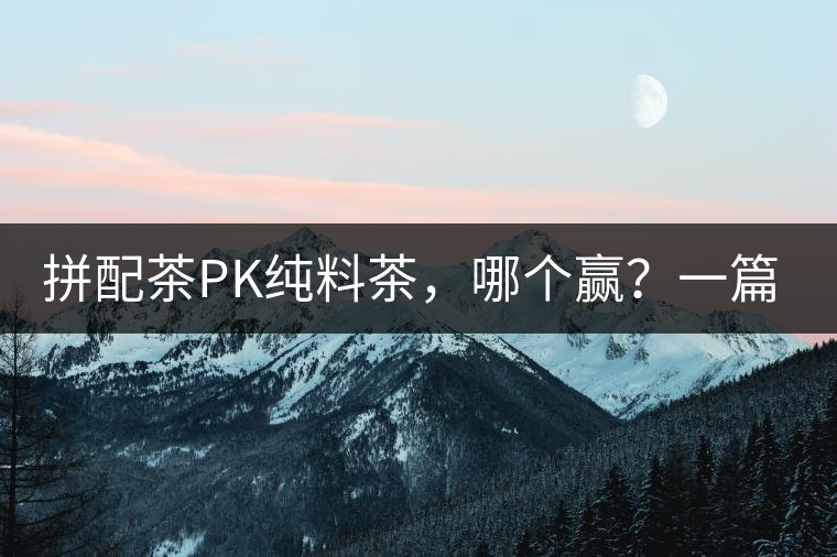 拼配茶PK純料茶，哪個(gè)贏？一篇文章為你全面解讀