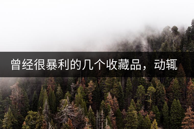 曾經(jīng)很暴利的幾個收藏品，動輒就賺上千萬，最后一個至今大熱