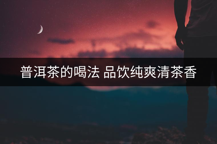 普洱茶的喝法 品飲純爽清茶香 普洱茶的喝法 品飲純爽清茶香