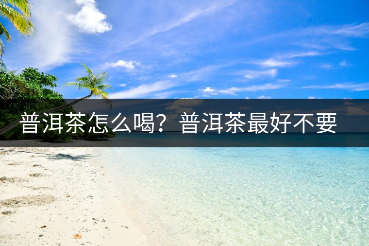 普洱茶怎么喝？普洱茶最好不要煮了喝