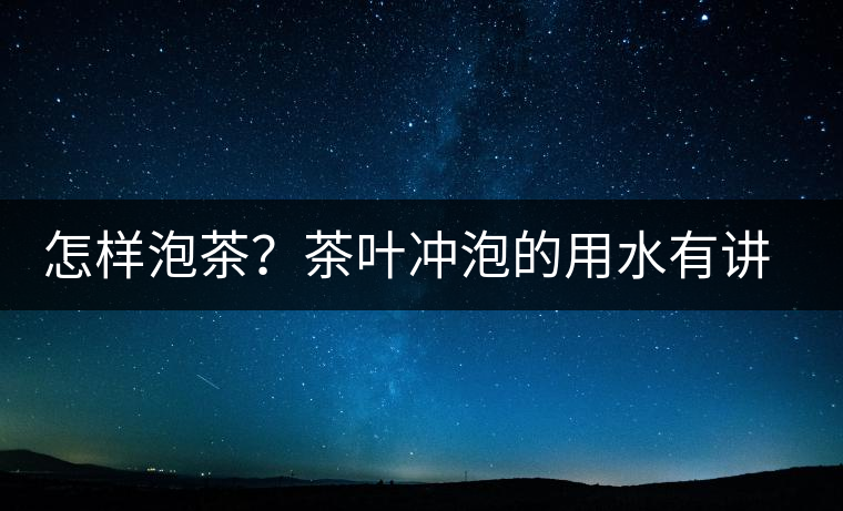 怎樣泡茶？茶葉沖泡的用水有講究嗎？