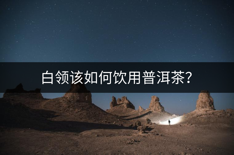 白領(lǐng)該如何飲用普洱茶？