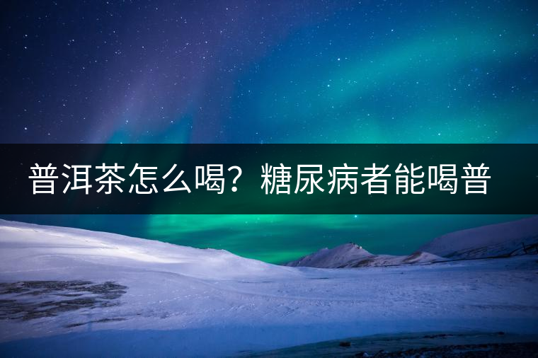 普洱茶怎么喝？糖尿病者能喝普洱茶嗎？