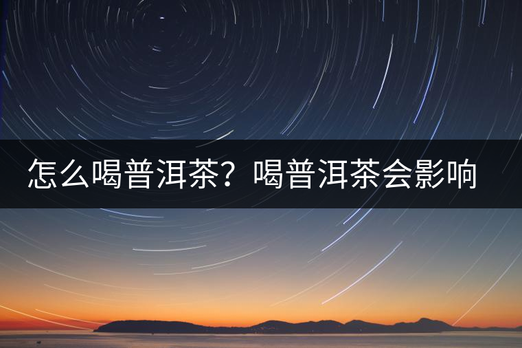 怎么喝普洱茶？喝普洱茶會影響睡眠嗎？