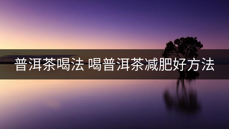 普洱茶喝法 喝普洱茶減肥好方法 普洱茶喝法 喝普洱茶減肥好方法