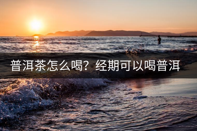 普洱茶怎么喝？經(jīng)期可以喝普洱茶嗎？