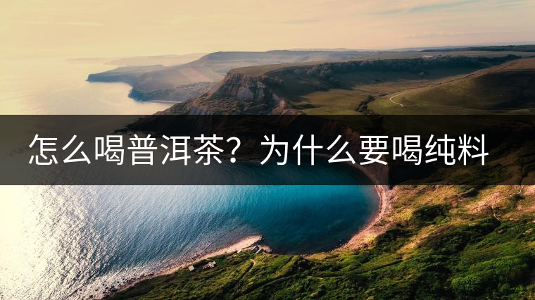 怎么喝普洱茶？為什么要喝純料普洱茶？