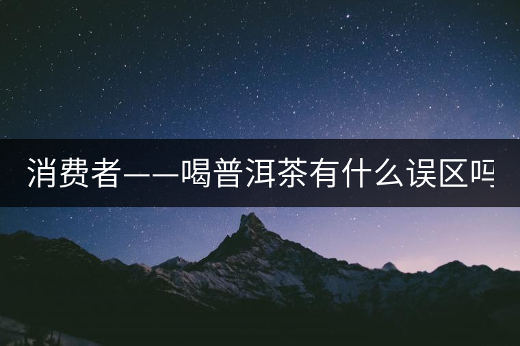 消費(fèi)者——喝普洱茶有什么誤區(qū)嗎？