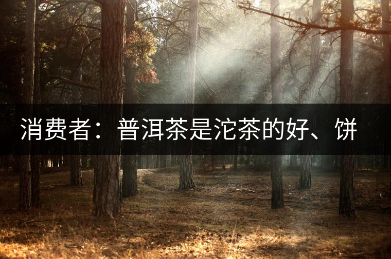 消費者：普洱茶是沱茶的好、餅茶的好還是散裝的好？