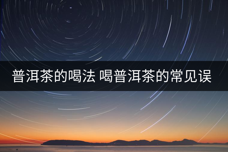 普洱茶的喝法 喝普洱茶的常見誤區(qū)