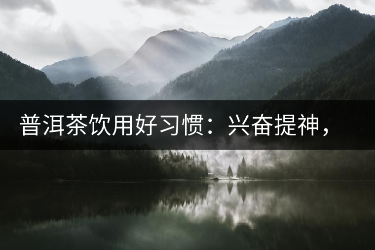 普洱茶飲用好習慣：興奮提神，消減疲勞宜飲茶