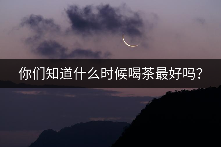 你們知道什么時候喝茶最好嗎？