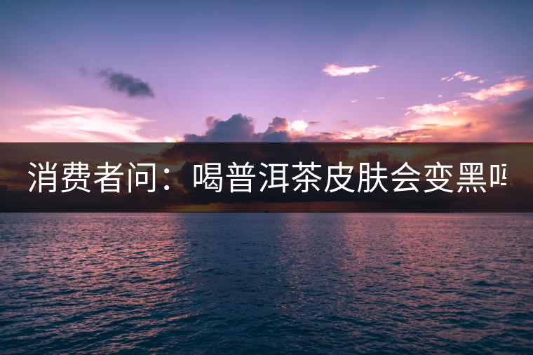 消費(fèi)者問：喝普洱茶皮膚會變黑嗎？
