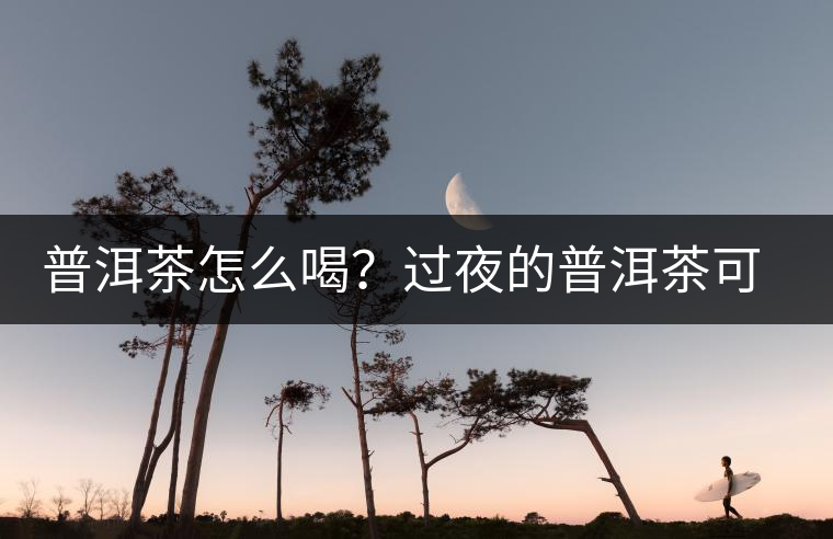普洱茶怎么喝？過夜的普洱茶可以喝嗎？