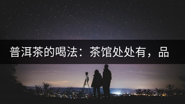 普洱茶的喝法：茶館處處有，品茶成時尚