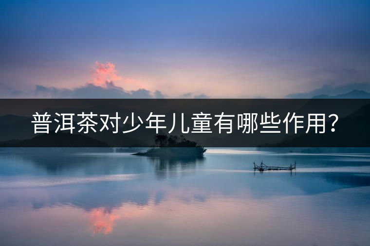 普洱茶對(duì)少年兒童有哪些作用？