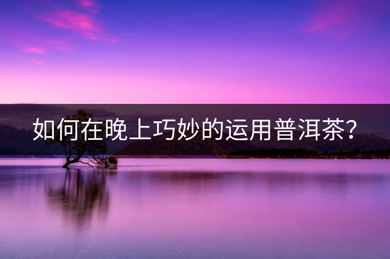 如何在晚上巧妙的運(yùn)用普洱茶？