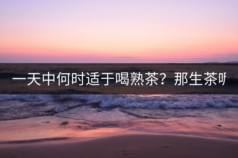 一天中何時適于喝熟茶？那生茶呢？