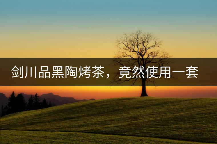 劍川品黑陶烤茶，竟然使用一套獲國家金獎茶具