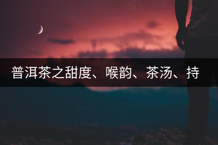 普洱茶之甜度、喉韻、茶湯、持續(xù)性、穩(wěn)定性