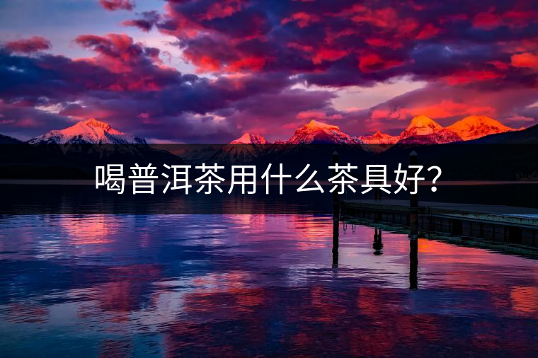 喝普洱茶用什么茶具好？