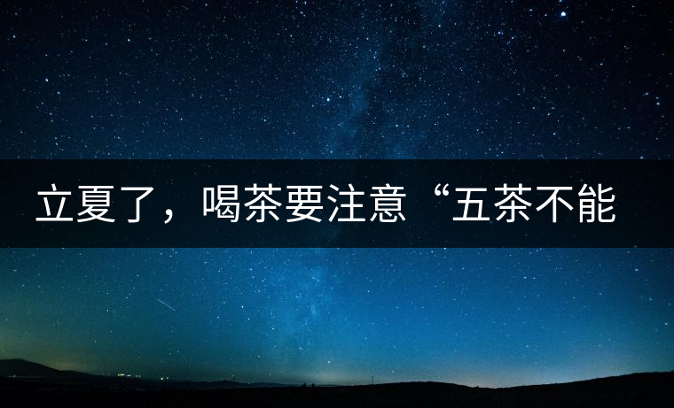 立夏了，喝茶要注意“五茶不能飲”，多喝這些茶才健康