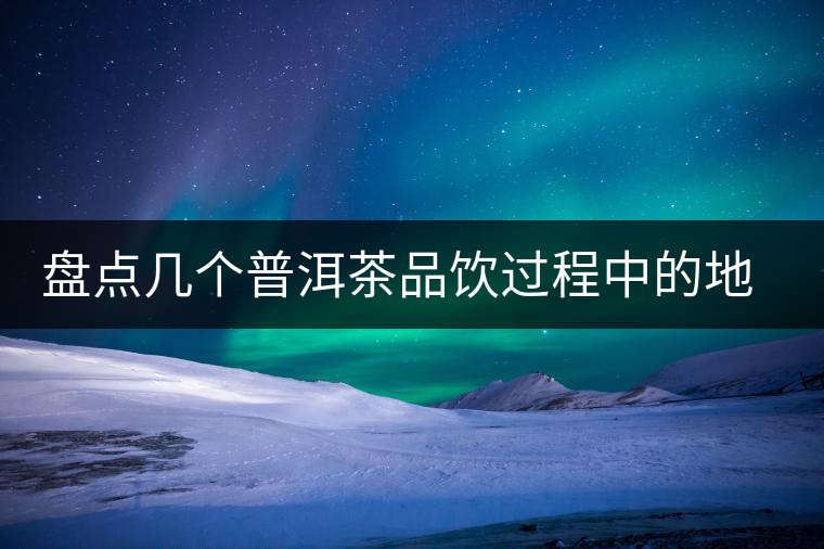 盤點(diǎn)幾個普洱茶品飲過程中的地雷