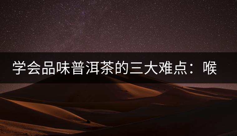 學(xué)會品味普洱茶的三大難點(diǎn)：喉韻、水性和茶氣