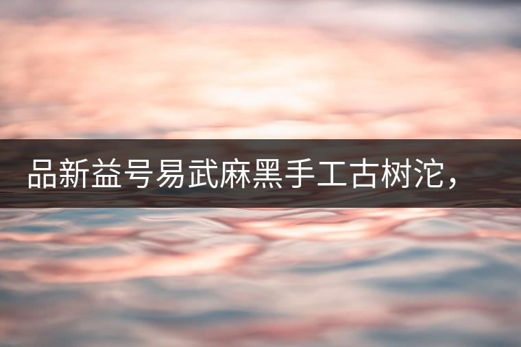 品新益號易武麻黑手工古樹沱，蜜香濃郁