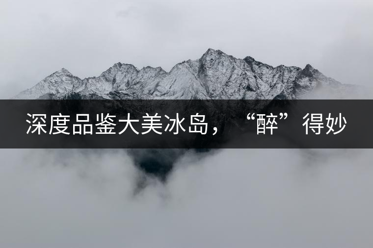 深度品鑒大美冰島，“醉”得妙