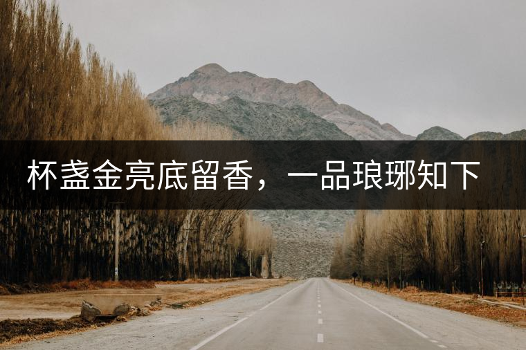 杯盞金亮底留香，一品瑯琊知下關(guān)