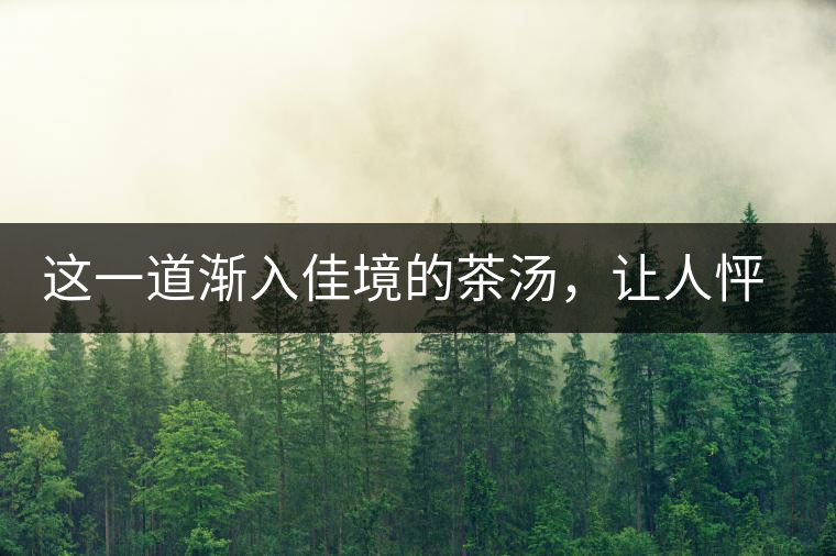 這一道漸入佳境的茶湯，讓人怦然心動